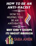 Amen Sara How To Be An Anti-Racist : How To Helping You Be An Anti-Racist: Why Cant Escape Its Racist America