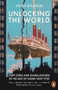 Darwin John Unlocking the World : Port Cities and Globalization in the Age of Steam, 1830-1930