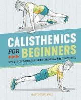 Rockridge Press Calisthenics for Beginners : Step-By-Step Workouts to Build Strength at Any Fitness Level